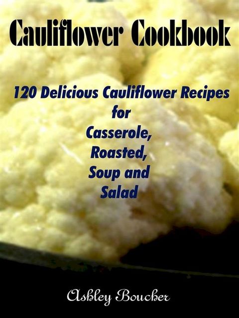 Cauliflower Cookbook :120 Delicious Cauliflower Recipes for Casserole, Roasted, Soup and Salad(Kobo/電子書)