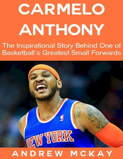 Carmelo Anthony: The Inspirational Story Behind One of Basketball's Greatest Small Forwards(Kobo/電子書)