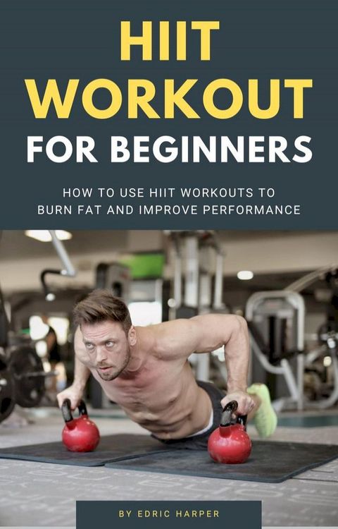 HIIT Workout For Beginners - How To Use HIIT Workouts To Burn Fat And Improve Performance(Kobo/電子書)