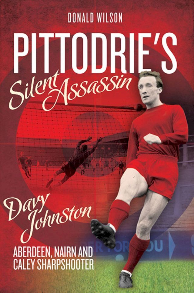  Pittodrie's Silent Assassin: Davy Johnston - Aberdeen FC, Nairn and Caley Sharpshooter(Kobo/電子書)