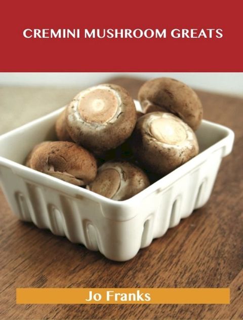 Cremini Mushroom Greats: Delicious Cremini Mushroom Recipes, The Top 32 Cremini Mushroom Recipes(Kobo/電子書)