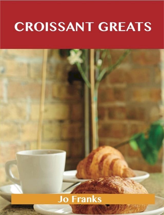  Croissant Greats: Delicious Croissant Recipes, The Top 66 Croissant Recipes(Kobo/電子書)