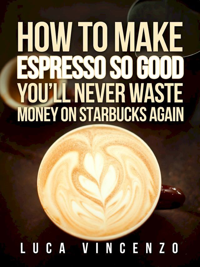  How to Make Espresso So Good You'll Never Waste Money on Starbucks Again(Kobo/電子書)