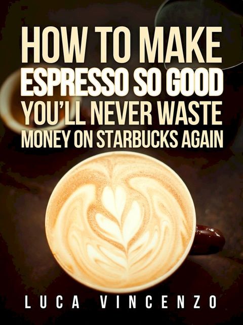 How to Make Espresso So Good You'll Never Waste Money on Starbucks Again(Kobo/電子書)