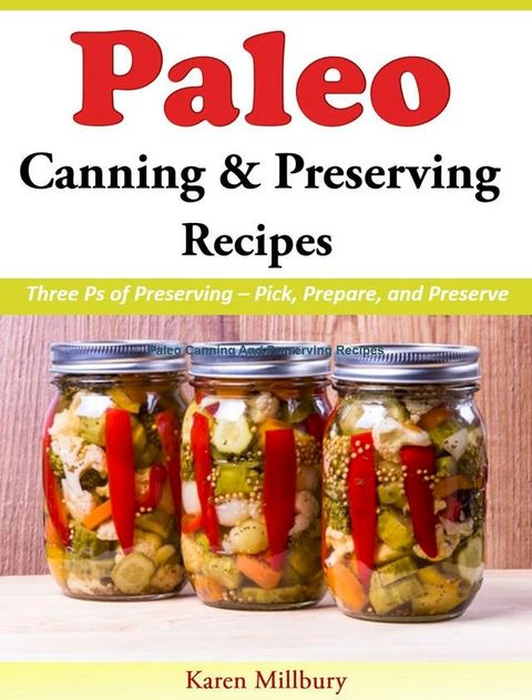 Paleo Canning And Preserving Recipes Three Ps of Preserving – Pick, Prepare, and Preserve(Kobo/電子書)