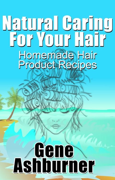 Natural Caring For Your Hair: Homemade Hair Product Recipes(Kobo/電子書)