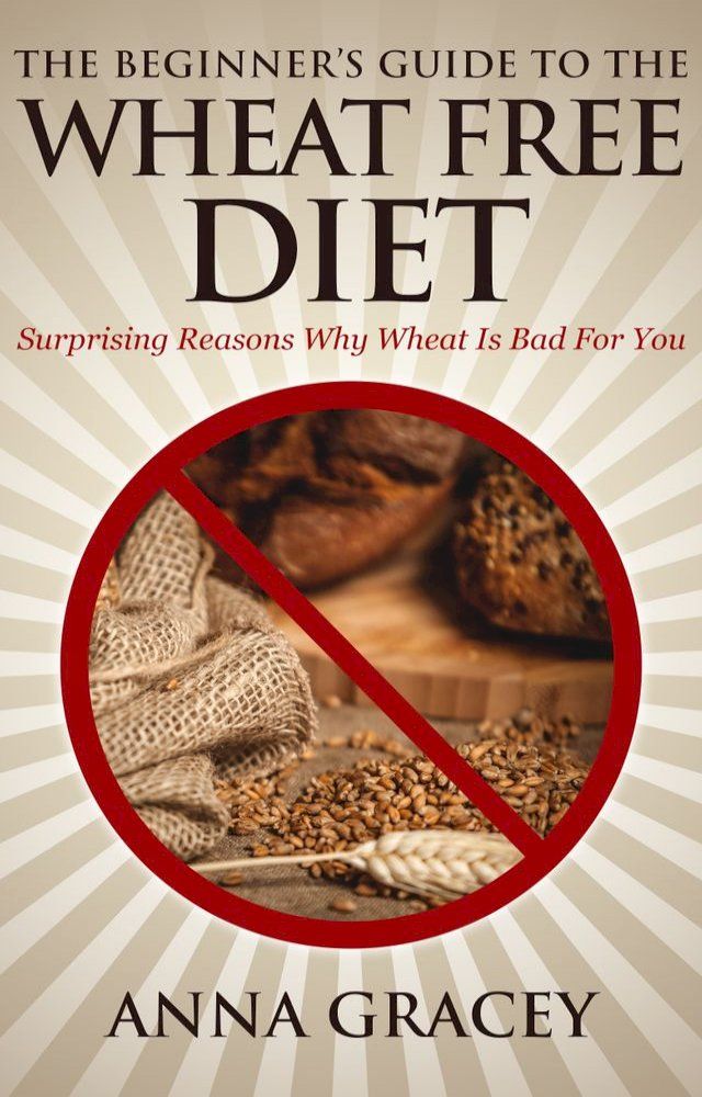  The Beginner’s Guide To The Wheat Free Diet Surprising Reasons Why Wheat Is Bad For You(Kobo/電子書)