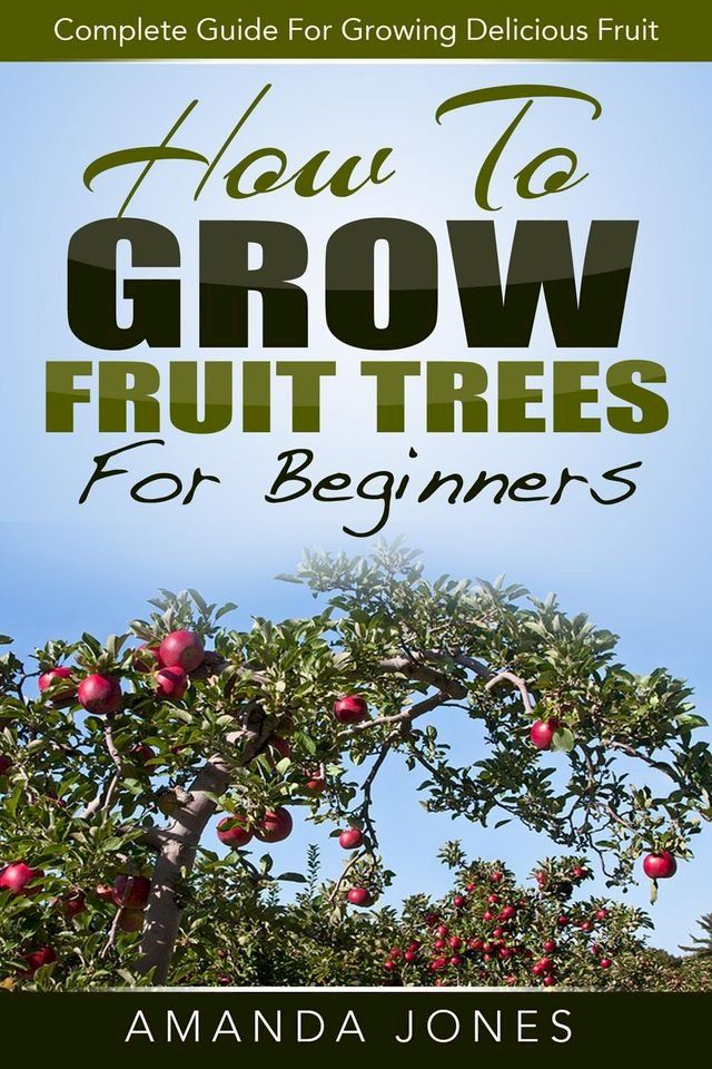  How To Grow Fruit Trees For Beginners: Complete Guide For Growing Delicious Fruit(Kobo/電子書)