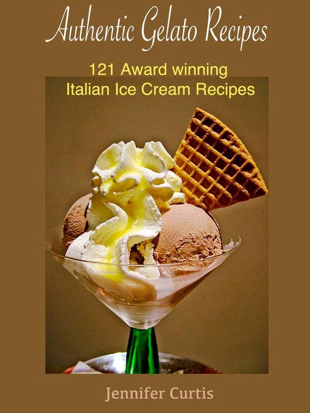  Authentic Gelato Recipes : 121 Award winning Italian Ice cream recipes(Kobo/電子書)