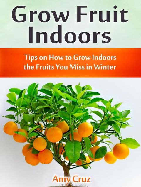 Grow Fruit Indoors: Tips on How to Grow Indoors the Fruits You Miss in Winter(Kobo/電子書)