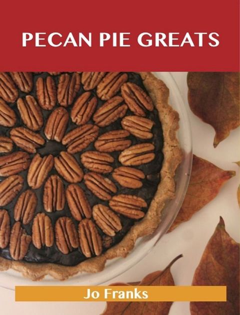 Pecan Pie Greats: Delicious Pecan Pie Recipes, The Top 74 Pecan Pie Recipes(Kobo/電子書)