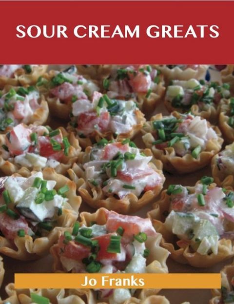 Sour Cream Greats: Delicious Sour Cream Recipes, The Top 92 Sour Cream Recipes(Kobo/電子書)