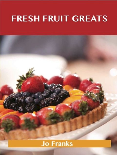 Fresh Fruit Greats: Delicious Fresh Fruit Recipes, The Top 86 Fresh Fruit Recipes(Kobo/電子書)