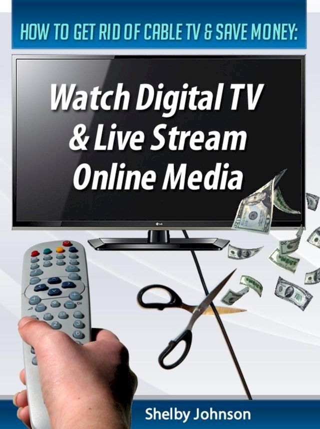  How to Get Rid of Cable TV & Save Money: Watch Digital TV & Live Stream Online Media(Kobo/電子書)