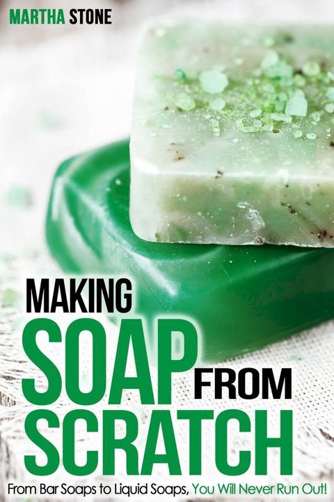 Making Soap From Scratch: From Bar Soaps to Liquid Soaps, You Will Never Run Out!(Kobo/電子書)