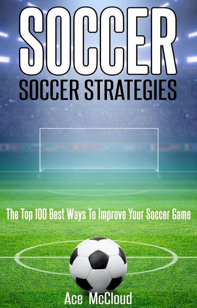  Soccer: Soccer Strategies: The Top 100 Best Ways To Improve Your Soccer Game(Kobo/電子書)