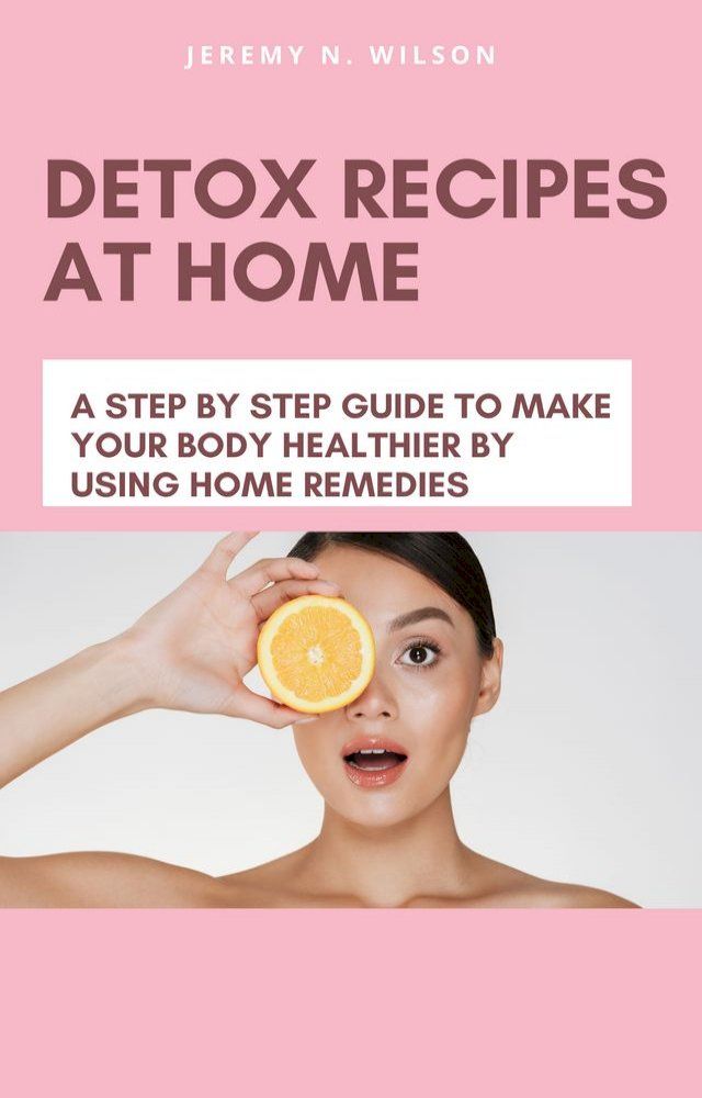  DETOX RECIPES AT HOME A STEP BY STEP GUIDE TO MAKE YOUR BODY HEALTHIER BY USING HOME REMEDIES(Kobo/電子書)