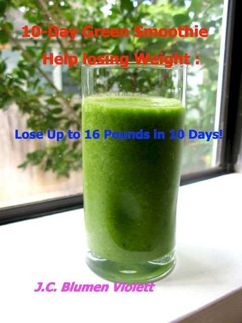 10-Day Green Smoothie Help losing Weight: Lose Up to 16 Pounds in 10 Days!(Kobo/電子書)