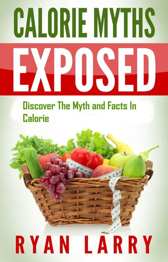  The Calorie Myth: Calorie Myths Exposed: Discover The Myths and Facts In Calorie(Kobo/電子書)