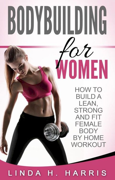 Bodybuilding for Women: How to Build a Lean, Strong and Fit Female Body by Home Workout(Kobo/電子書)