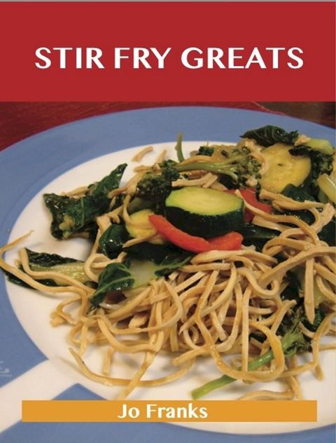 Stir Fry Greats: Delicious Stir Fry Recipes, The Top 84 Stir Fry Recipes(Kobo/電子書)