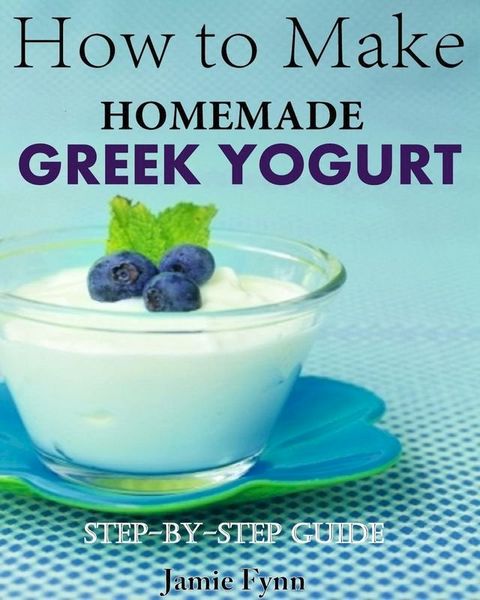 How to Make Homemade Greek Yogurt Step-By-Step Guide(Kobo/電子書)