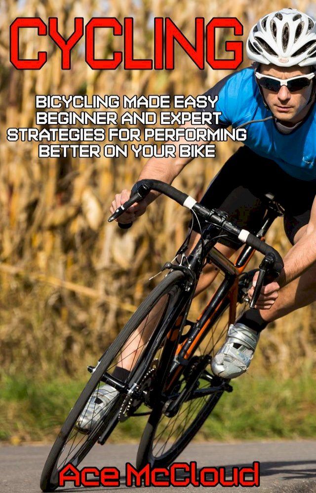  Cycling: Bicycling Made Easy: Beginner and Expert Strategies For Performing Better On Your Bike(Kobo/電子書)