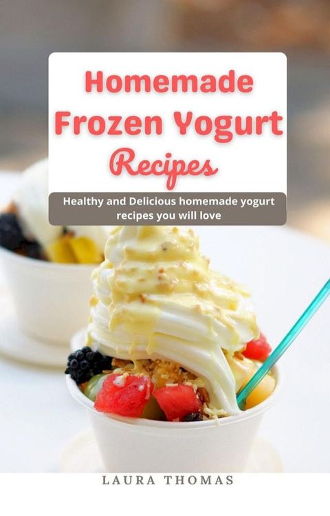 Home Made Frozen Yogurt Recipes: Healthy and Delicious Home Made Yogurt Recipes you will Love(Kobo/電子書)