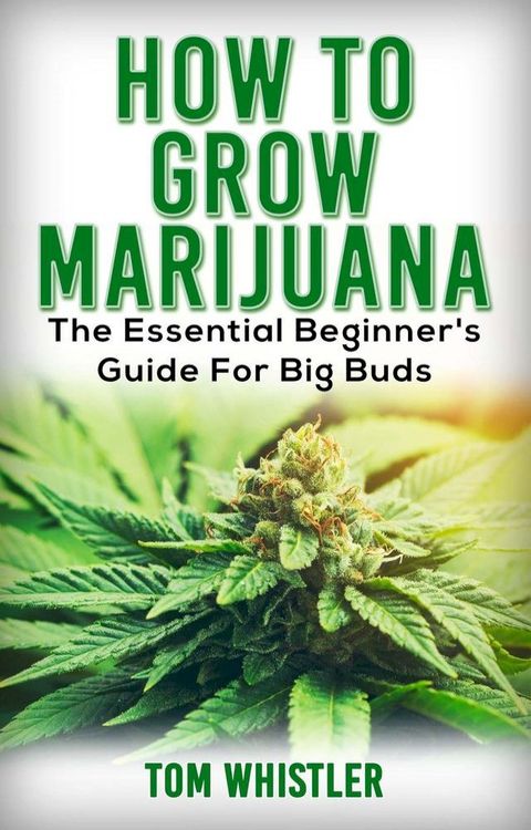 How to Grow Marijuana : The Essential Beginner’s Guide for Big Buds(Kobo/電子書)