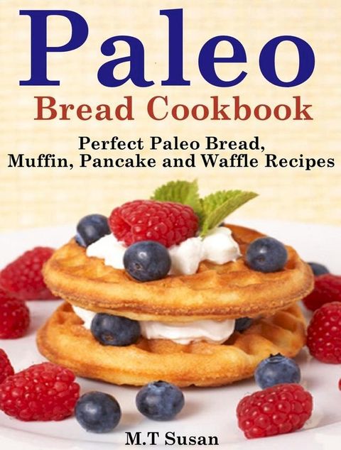 Paleo Bread Cookbook Perfect Paleo Bread, Muffin, Pancake and Waffle Recipes(Kobo/電子書)