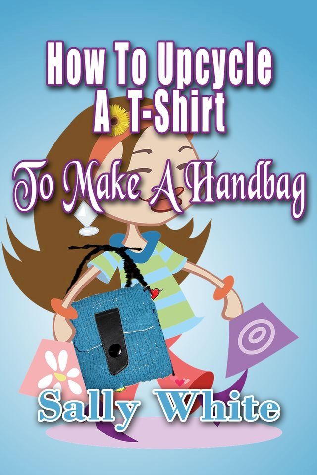  How To Upcycle A T-Shirt To Make A Handbag(Kobo/電子書)