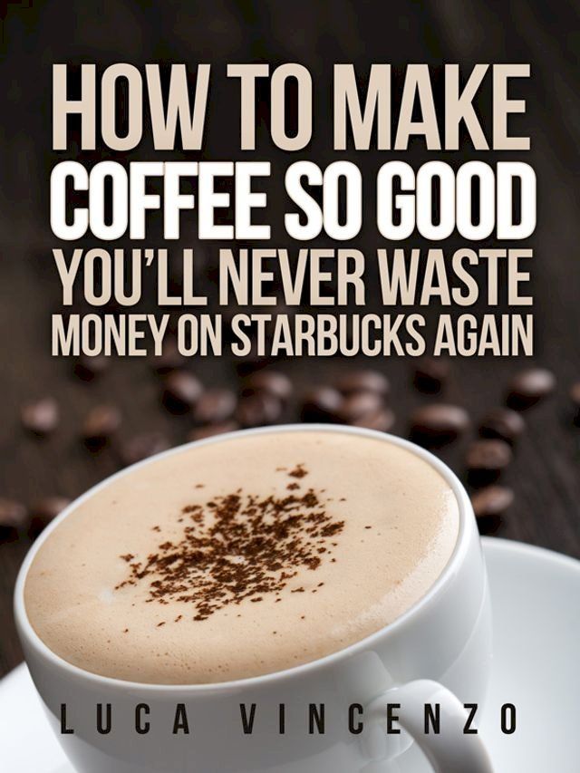  How to Make Coffee So Good You'll Never Waste Money on Starbucks Again(Kobo/電子書)