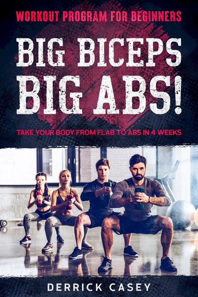  Workout Program For Beginners: Big Biceps Big Abs! - Take Your Body From Flab To Abs in 4 Weeks(Kobo/電子書)