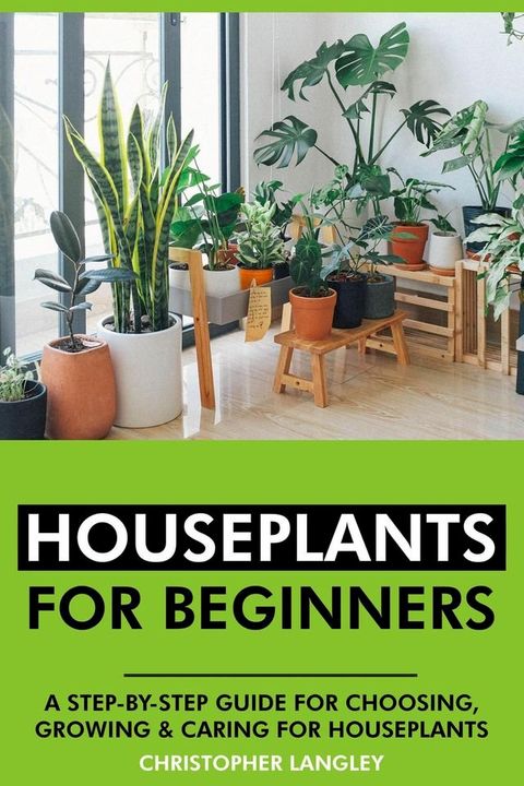 Houseplants for Beginners: A Step-By-Step Guide to Choosing, Growing and Caring for Houseplants.(Kobo/電子書)