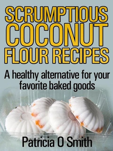 Scrumptious Coconut Flour Recipes A healthy alternative for your favorite baked goods(Kobo/電子書)