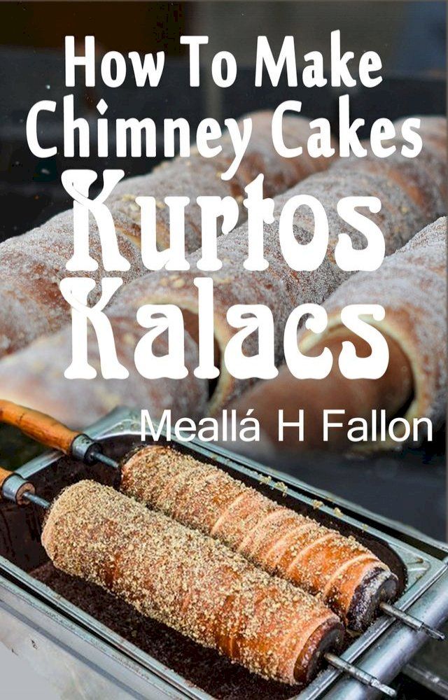  How To Make Chimney Cakes: Kurtos Kalacs(Kobo/電子書)