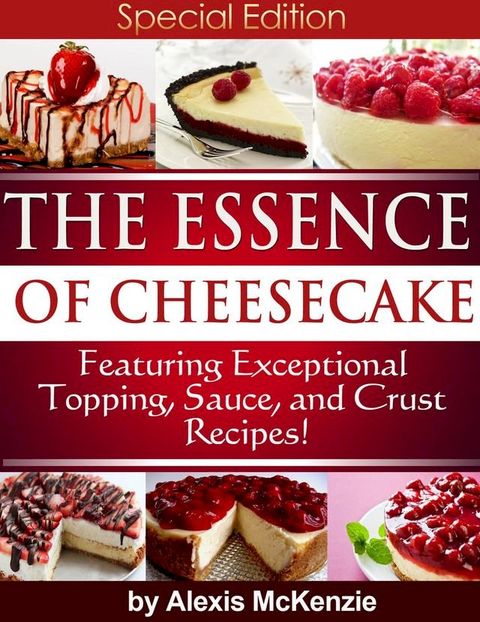 The Essence of Cheesecake: Featuring Special Topping, Sauce, and Crust Recipes!(Kobo/電子書)