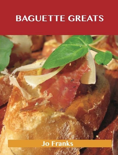 Baguette Greats: Delicious Baguette Recipes, The Top 78 Baguette Recipes(Kobo/電子書)