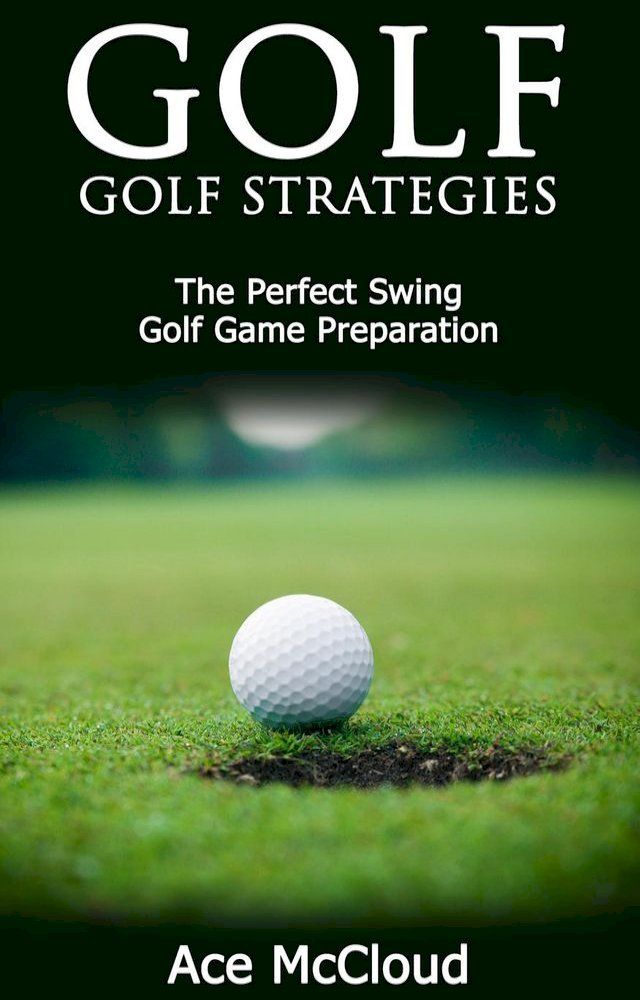  Golf: Golf Strategies: The Perfect Swing: Golf Game Preparation(Kobo/電子書)