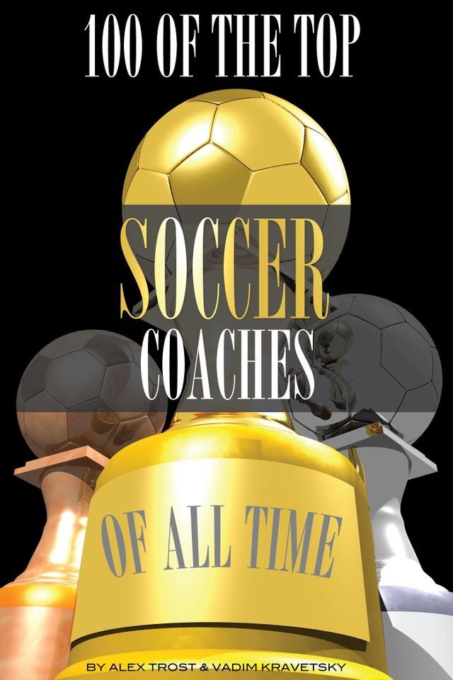  100 of the Top Soccer Coaches of All Time(Kobo/電子書)