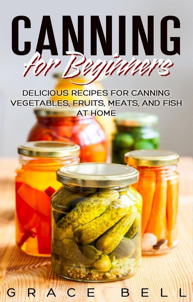  Canning for Beginners: Delicious Recipes for Canning Vegetables, Fruits, Meats, and Fish at Home(Kobo/電子書)