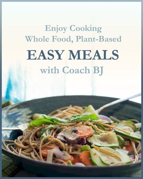 Enjoy Cooking Whole Food, Plant-Based EASY MEALS with Coach BJ(Kobo/電子書)