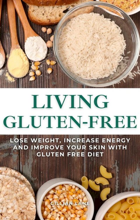 Living Gluten Free - Lose Weight, Increase Energy And Improve Your Skin With Gluten Free Diet(Kobo/電子書)