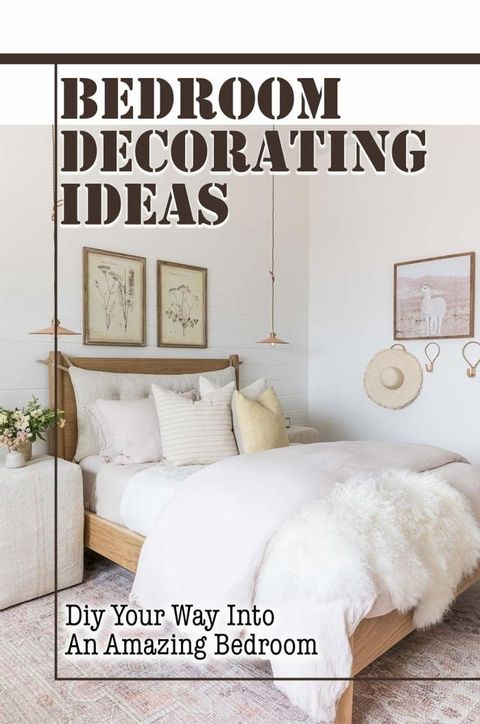 Bedroom Decorating Ideas: DIY Your Way Into An Amazing Bedroom(Kobo/電子書)