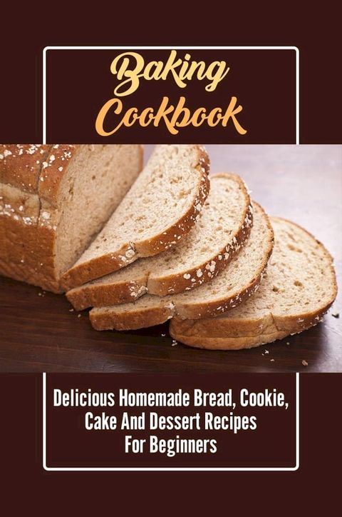 Baking Cookbook: Delicious Homemade Bread, Cookie, Cake And Dessert Recipes For Beginners(Kobo/電子書)