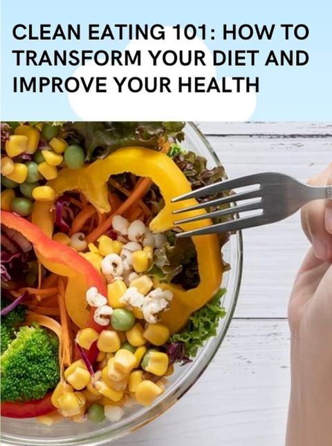 Clean Eating 101: How to Transform Your Diet and Improve Your Health(Kobo/電子書)