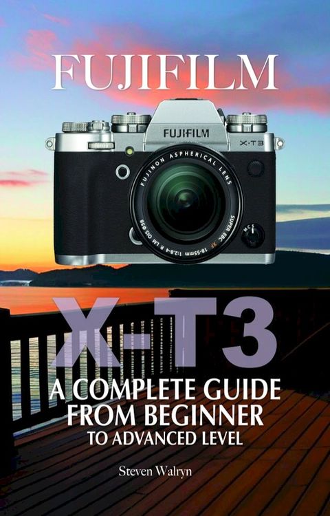 Fujifilm X-T3: A Complete Guide from Beginner To Advanced Level(Kobo/電子書)