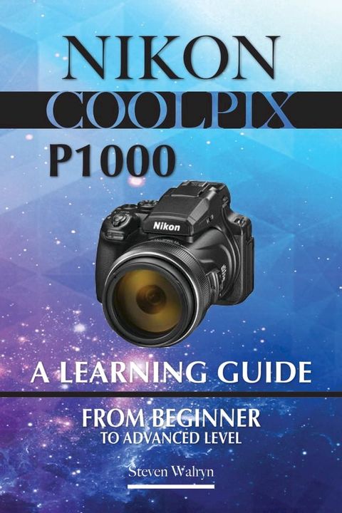 Nikon Coolpix p1000: A Learning Guide. From Beginner To Advanced Level(Kobo/電子書)