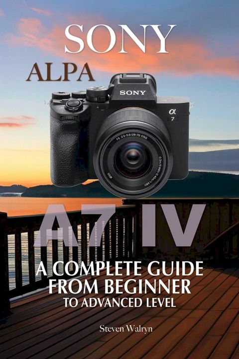 Sony Alpha A7 IV: A Complete Guide From Beginner To Advanced Level(Kobo/電子書)