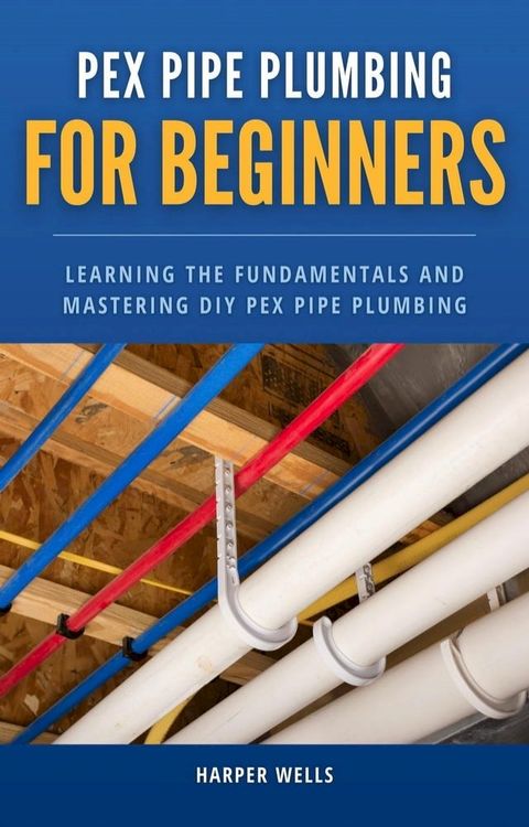 PEX Pipe Plumbing for Beginners: Learning the Fundamentals and Mastering DIY PEX Pipe Plumbing(Kobo/電子書)
